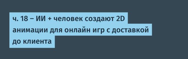 ч. 18 — ИИ + человек создают 2D анимации для онлайн игр с доставкой до клиента