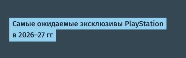 Самые ожидаемые эксклюзивы PlayStation в 2026–27 гг