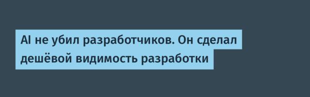 AI не убил разработчиков. Он сделал дешёвой видимость разработки