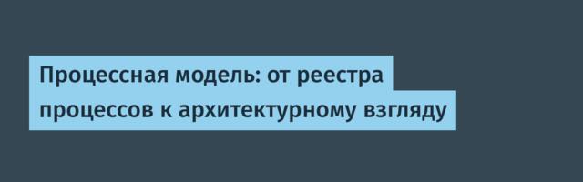 Процессная модель: от реестра процессов к архитектурному взгляду