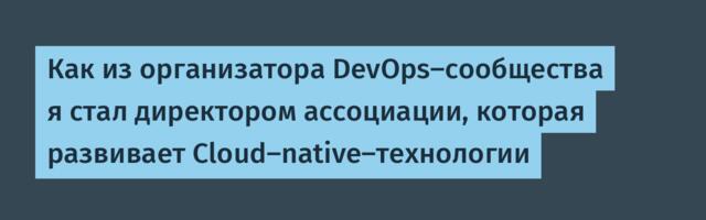 Как из организатора DevOps-сообщества я стал директором ассоциации, которая развивает Cloud-native-технологии