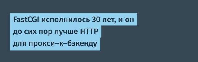 [Перевод] FastCGI исполнилось 30 лет, и он до сих пор лучше HTTP для прокси-к-бэкенду
