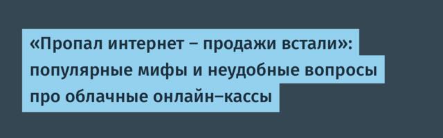 «Пропал интернет — продажи встали»: популярные мифы и неудобные вопросы про облачные онлайн-кассы