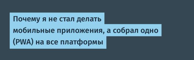 Почему я не стал делать мобильные приложения, а собрал одно (PWA) на все платформы
