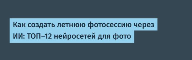 Как создать летнюю фотосессию через ИИ: ТОП-12 нейросетей для фото