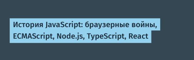 История JavaScript: браузерные войны, ECMAScript, Node.js, TypeScript, React