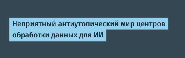 [Перевод] Неприятный антиутопический мир центров обработки данных для ИИ