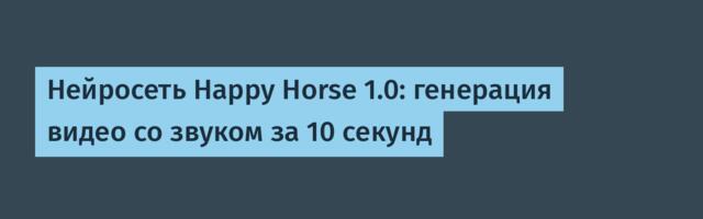 Нейросеть Happy Horse 1.0: генерация видео со звуком за 10 секунд