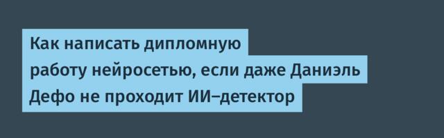 Как написать дипломную работу нейросетью, если даже Даниэль Дефо не проходит ИИ-детектор