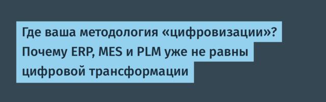 Где ваша методология «цифровизации»? Почему ERP, MES и PLM уже не равны цифровой трансформации