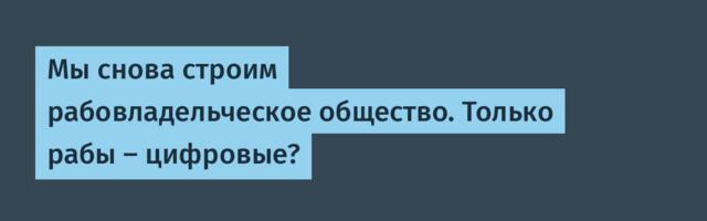 Мы снова строим рабовладельческое общество. Только рабы – цифровые?