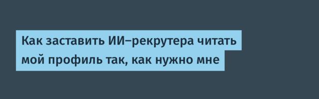 Как заставить ИИ-рекрутера читать мой профиль так, как нужно мне