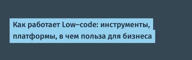 Как работает Low-code: инструменты, платформы, в чем польза для бизнеса
