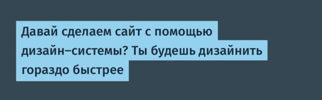 Давай сделаем сайт с помощью дизайн-системы? Ты будешь дизайнить гораздо быстрее