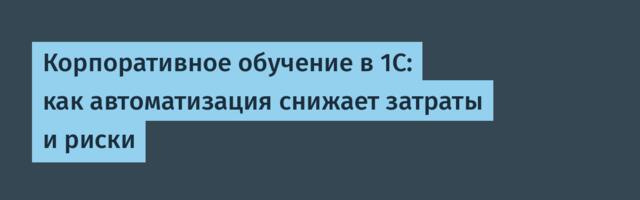 Корпоративное обучение в 1С: как автоматизация снижает затраты и риски