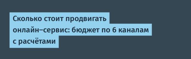 Сколько стоит продвигать онлайн-сервис: бюджет по 6 каналам с расчётами