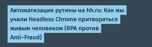 Автоматизация рутины на hh.ru: Как мы учили Headless Chrome притворяться живым человеком (RPA против Anti-Fraud)