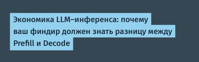Экономика LLM-инференса: почему ваш финдир должен знать разницу между Prefill и Decode