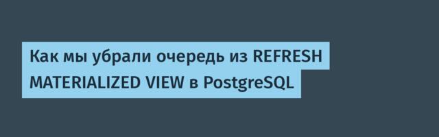 Как мы убрали очередь из REFRESH MATERIALIZED VIEW в PostgreSQL