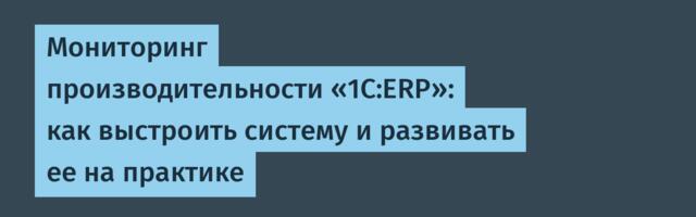 Мониторинг производительности «1С:ERP»: как выстроить систему и развивать ее на практике