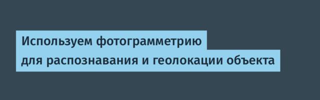 Используем фотограмметрию для распознавания и геолокации объекта