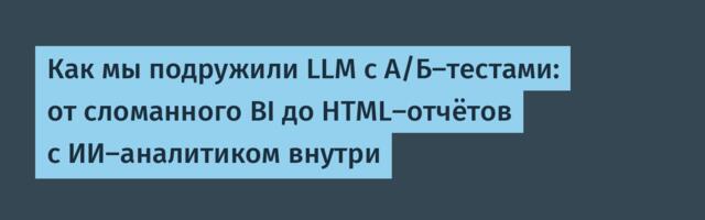 Как мы подружили LLM с А/Б‑тестами: от сломанного BI до HTML‑отчётов с ИИ‑аналитиком внутри