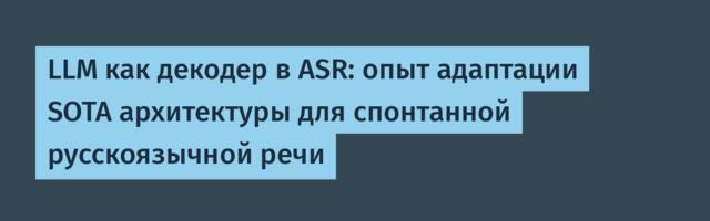 LLM как декодер в ASR: опыт адаптации SOTA архитектуры для спонтанной русскоязычной речи