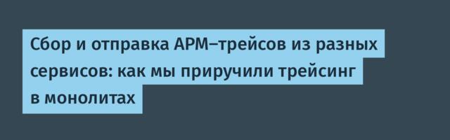 Сбор и отправка APM-трейсов из разных сервисов: как мы приручили трейсинг в монолитах