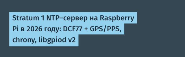 Stratum 1 NTP-сервер на Raspberry Pi в 2026 году: DCF77 + GPS/PPS, chrony, libgpiod v2