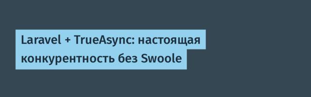 Laravel + TrueAsync: настоящая конкурентность без Swoole