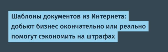 Шаблоны документов из Интернета: добьют бизнес окончательно или реально помогут сэкономить на штрафах