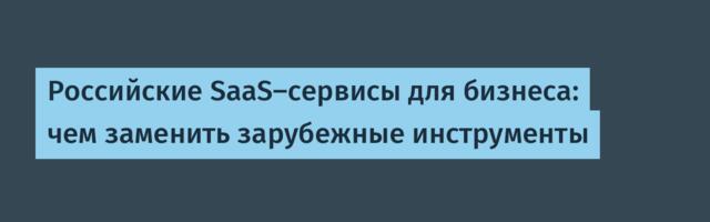 Российские SaaS-сервисы для бизнеса: чем заменить зарубежные инструменты