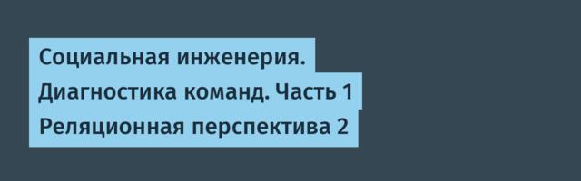 Социальная инженерия. Диагностика команд. Часть 1 Реляционная перспектива 2