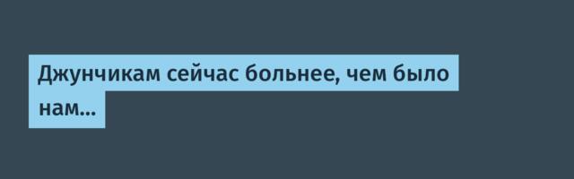 Джунчикам сейчас больнее, чем было нам…