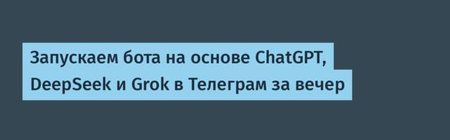 Запускаем ИИ-бота ChatGPT, DeepSeek и Grok в Телеграм за вечер