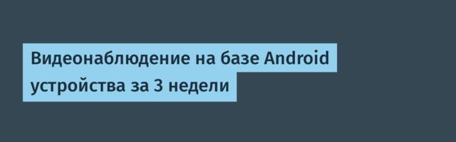 Видеонаблюдение на базе Android устройства за 3 недели