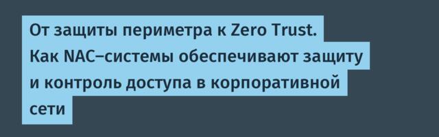 От защиты периметра к Zero Trust. Как NAC-системы обеспечивают защиту и контроль доступа в корпоративной сети