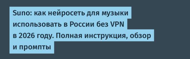 Suno: как нейросеть для музыки использовать в России без VPN в 2026 году. Полная инструкция, обзор и промпты