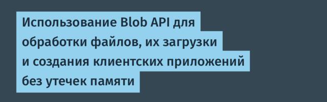 [Перевод] Использование Blob API для обработки файлов, их загрузки и создания клиентских приложений без утечек памяти