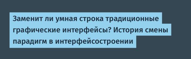 Заменит ли умная строка традиционные графические интерфейсы? История смены парадигм в интерфейсостроении