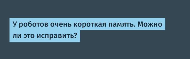 У роботов очень короткая память. Можно ли это исправить?