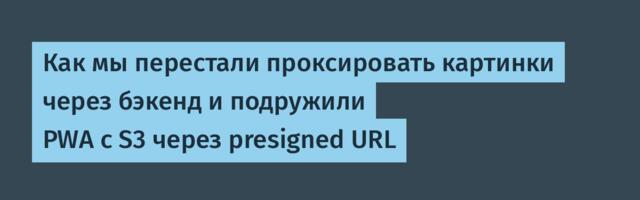 Как мы перестали проксировать картинки через бэкенд и подружили PWA c S3 через presigned URL