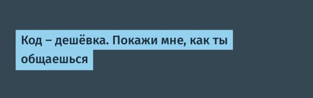 [Перевод] Код — дешёвка. Покажи мне, как ты общаешься