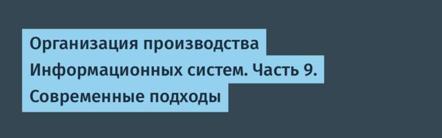 Организация производства Информационных систем. Часть 9. Современные подходы