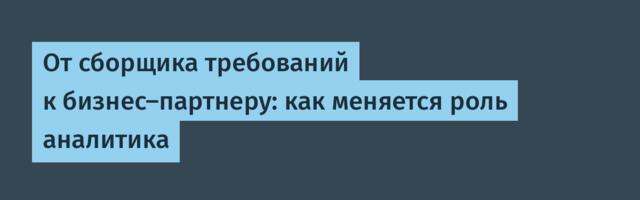 От сборщика требований к бизнес-партнеру: как меняется роль аналитика