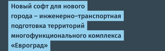 Новый софт для нового города – инженерно-транспортная подготовка территорий многофункционального комплекса «Евроград»