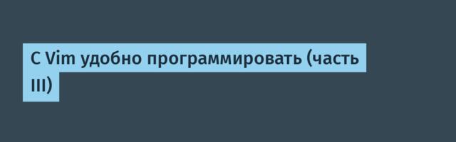 С Vim удобно программировать (часть III)