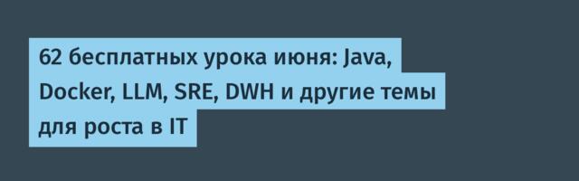 62 бесплатных урока июня: Java, Docker, LLM, SRE, DWH и другие темы для роста в IT
