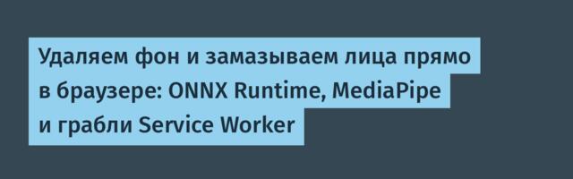 Удаляем фон и замазываем лица прямо в браузере: ONNX Runtime, MediaPipe и грабли Service Worker
