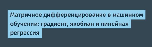 Матричное дифференцирование в машинном обучении: градиент, якобиан и линейная регрессия